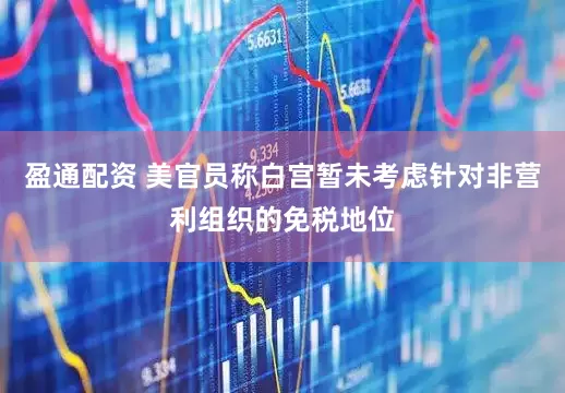 盈通配资 美官员称白宫暂未考虑针对非营利组织的免税地位