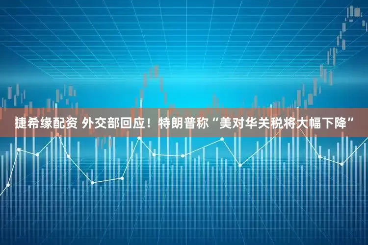 捷希缘配资 外交部回应！特朗普称“美对华关税将大幅下降”