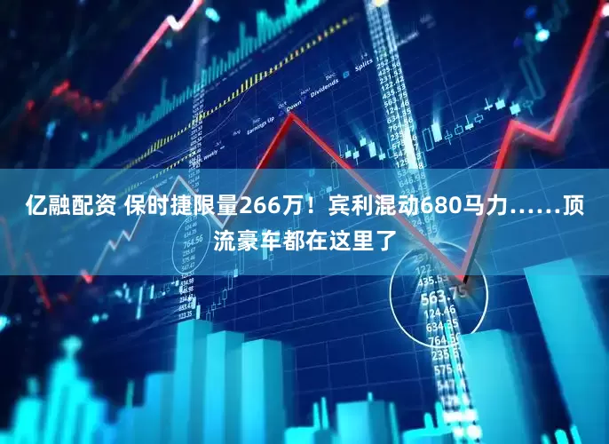 亿融配资 保时捷限量266万！宾利混动680马力……顶流豪车都在这里了