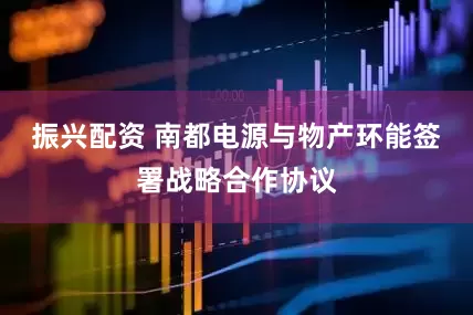 振兴配资 南都电源与物产环能签署战略合作协议