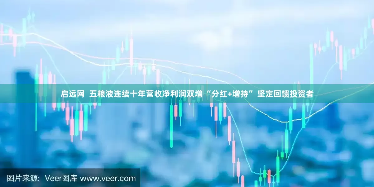 启远网  五粮液连续十年营收净利润双增 “分红+增持” 坚定回馈投资者