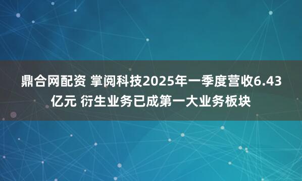 鼎合网配资 掌阅科技2025年一季度营收6.43亿元 衍生业务已成第一大业务板块