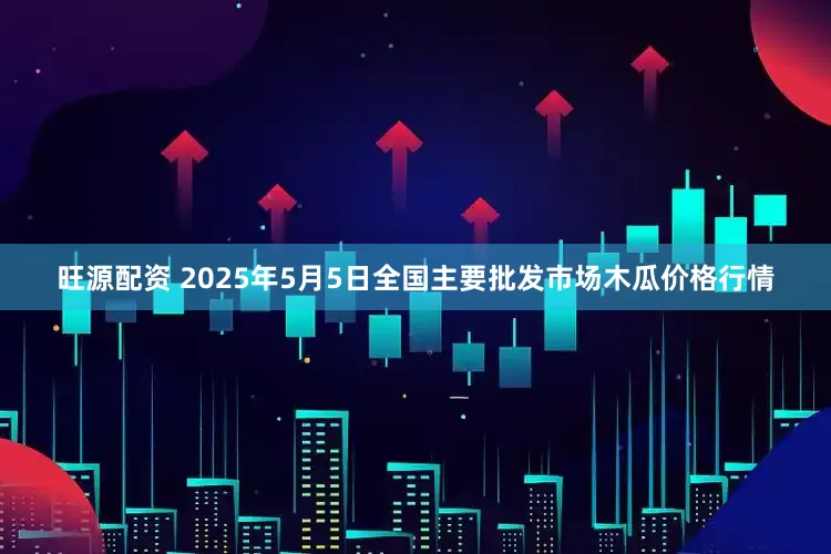 旺源配资 2025年5月5日全国主要批发市场木瓜价格行情