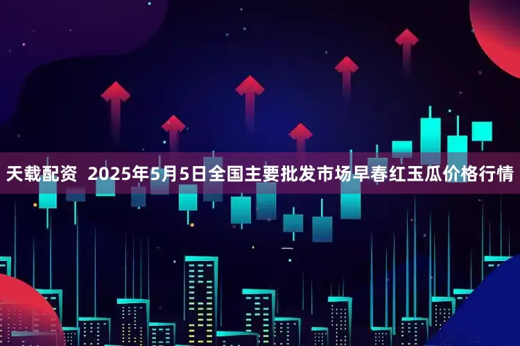 天载配资  2025年5月5日全国主要批发市场早春红玉瓜价格行情
