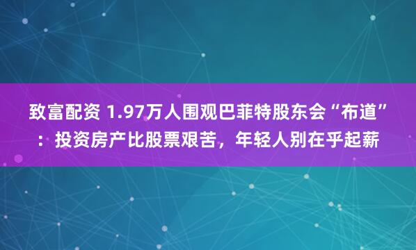 致富配资 1.97万人围观巴菲特股东会“布道”：投资房产比股票艰苦，年轻人别在乎起薪