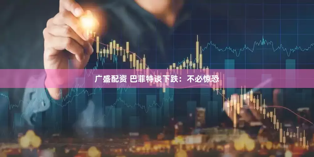 广盛配资 巴菲特谈下跌：不必惊恐