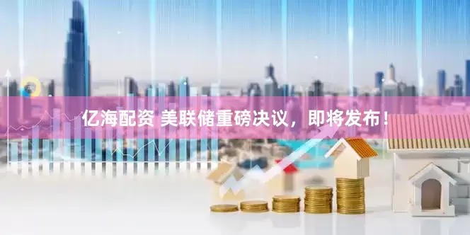 亿海配资 美联储重磅决议，即将发布！