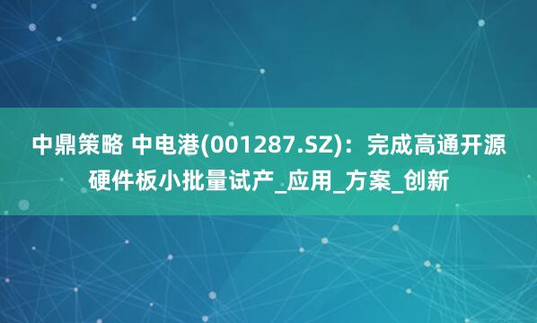 中鼎策略 中电港(001287.SZ)：完成高通开源硬件板小批量试产_应用_方案_创新