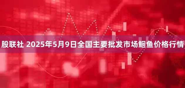 股联社 2025年5月9日全国主要批发市场鮰鱼价格行情