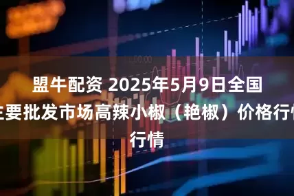 盟牛配资 2025年5月9日全国主要批发市场高辣小椒（艳椒）价格行情