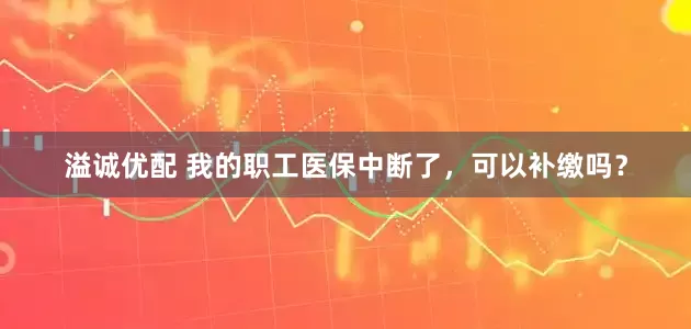 溢诚优配 我的职工医保中断了，可以补缴吗？