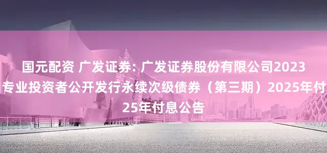 国元配资 广发证券: 广发证券股份有限公司2023年面向专业投资者公开发行永续次级债券(第三期)2025年付息公告