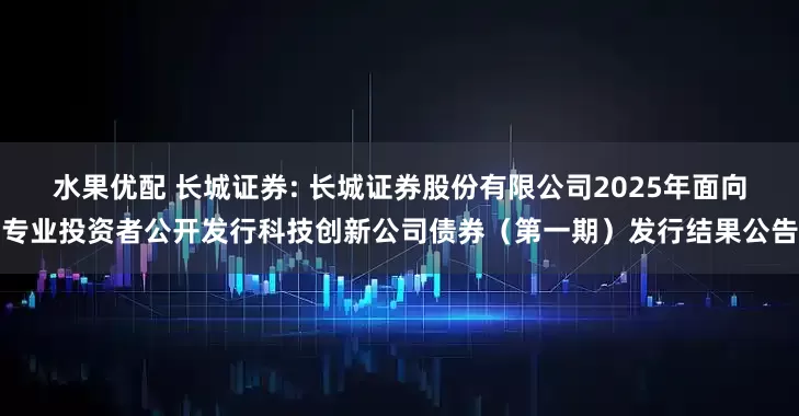水果优配 长城证券: 长城证券股份有限公司2025年面向专业投资者公开发行科技创新公司债券（第一期）发行结果公告