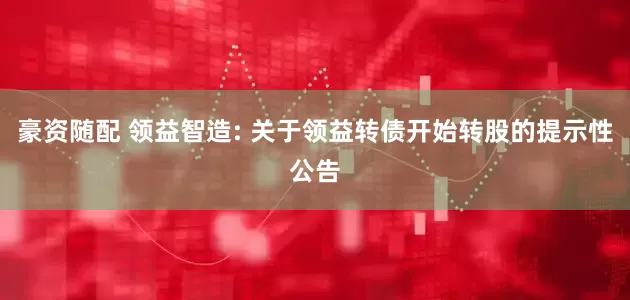 豪资随配 领益智造: 关于领益转债开始转股的提示性公告