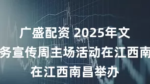 广盛配资 2025年文化馆服务宣传周主场活动在江西南昌举办