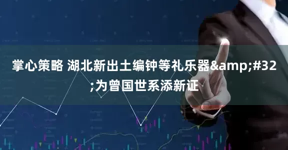 掌心策略 湖北新出土编钟等礼乐器&#32;为曾国世系添新证