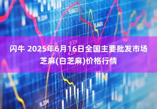 闪牛 2025年6月16日全国主要批发市场芝麻(白芝麻)价格行情