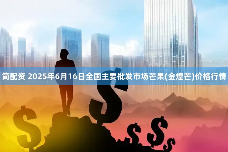 简配资 2025年6月16日全国主要批发市场芒果(金煌芒)价格行情