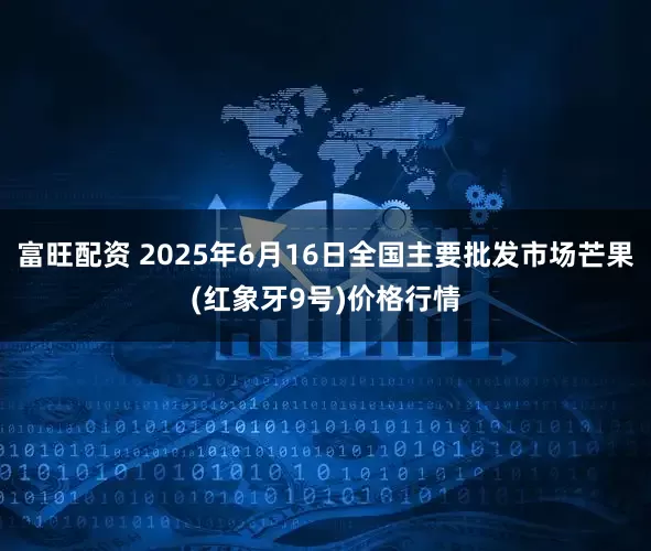 富旺配资 2025年6月16日全国主要批发市场芒果(红象牙9号)价格行情