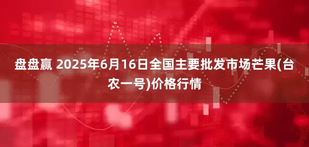 盘盘赢 2025年6月16日全国主要批发市场芒果(台农一号)价格行情