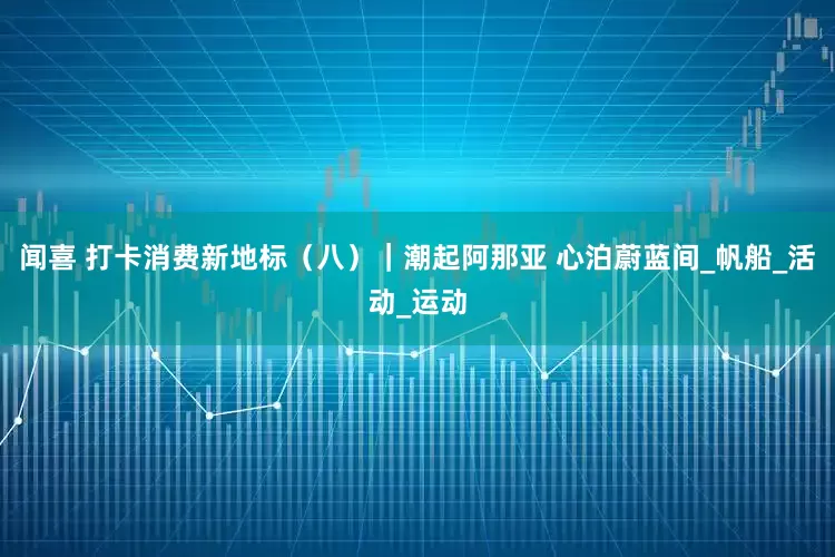 闻喜 打卡消费新地标（八）｜潮起阿那亚 心泊蔚蓝间_帆船_活动_运动