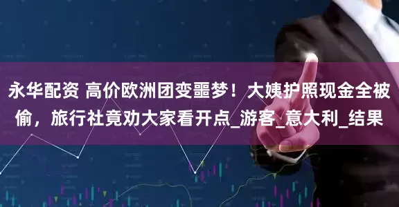 永华配资 高价欧洲团变噩梦！大姨护照现金全被偷，旅行社竟劝大家看开点_游客_意大利_结果