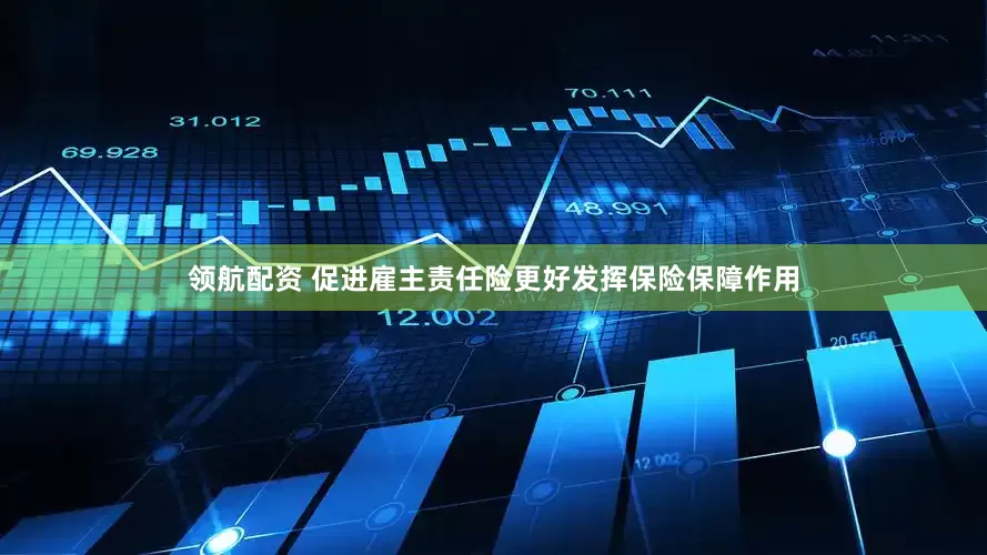领航配资 促进雇主责任险更好发挥保险保障作用