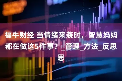 福牛财经 当情绪来袭时，智慧妈妈都在做这5件事？_管理_方法_反思