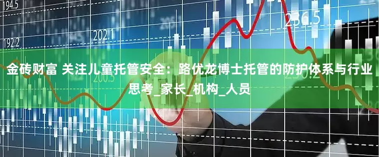 金砖财富 关注儿童托管安全：路优龙博士托管的防护体系与行业思考_家长_机构_人员