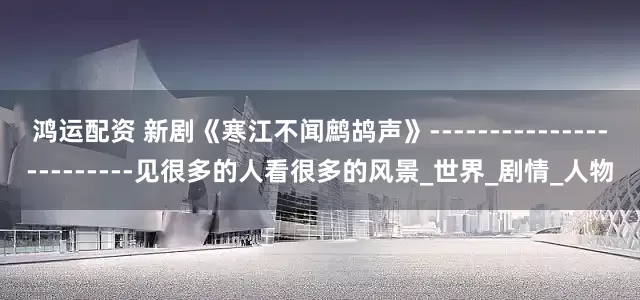 鸿运配资 新剧《寒江不闻鹧鸪声》------------------------见很多的人看很多的风景_世界_剧情_人物