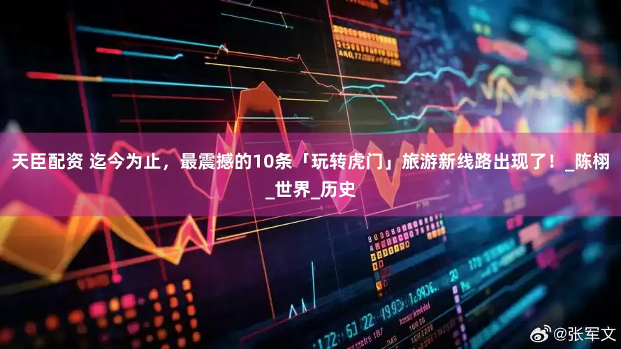 天臣配资 迄今为止，最震撼的10条「玩转虎门」旅游新线路出现了！_陈栩_世界_历史