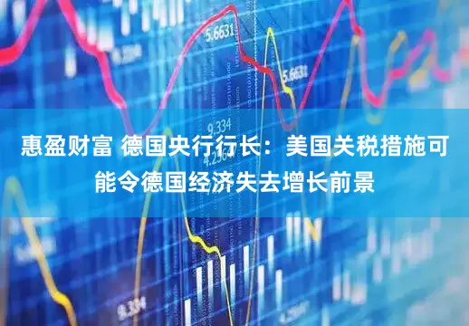 惠盈财富 德国央行行长：美国关税措施可能令德国经济失去增长前景
