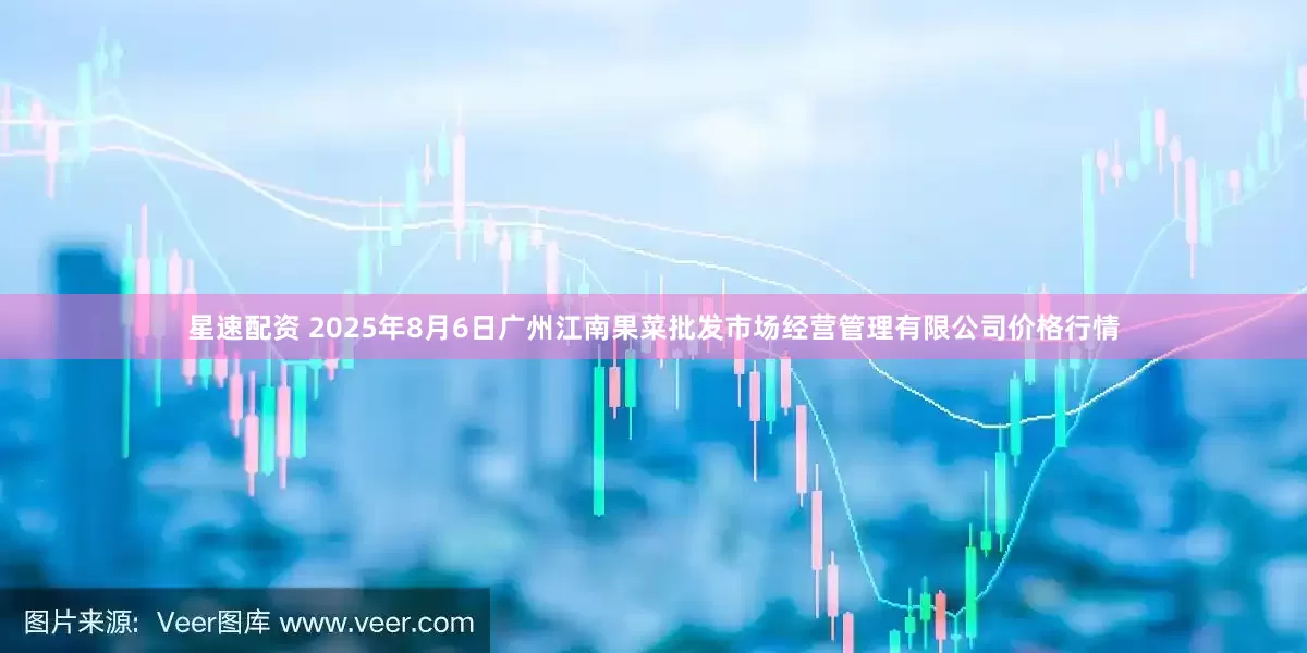 星速配资 2025年8月6日广州江南果菜批发市场经营管理有限公司价格行情
