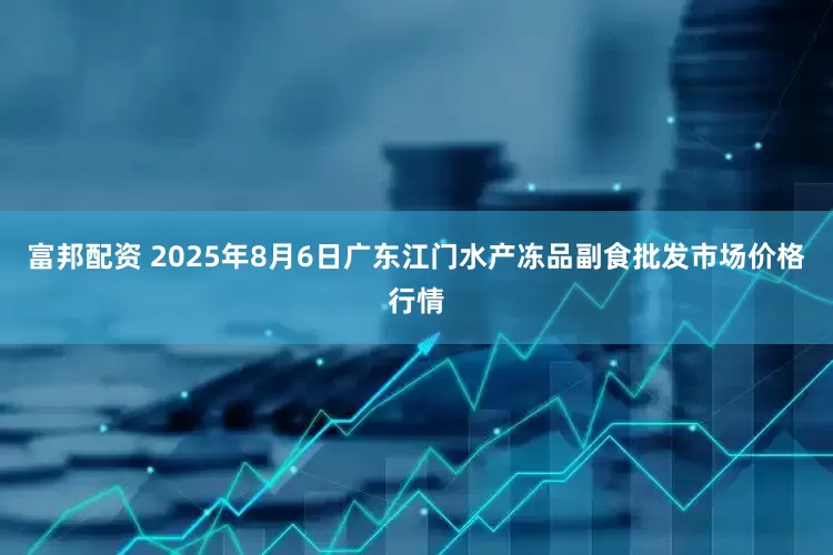 富邦配资 2025年8月6日广东江门水产冻品副食批发市场价格行情