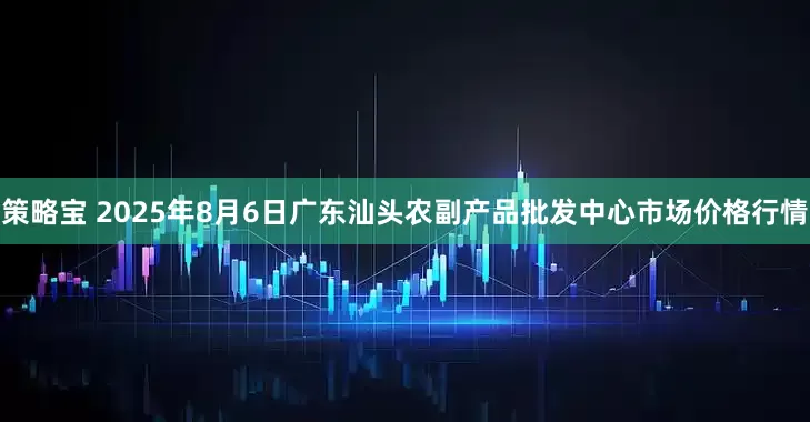 策略宝 2025年8月6日广东汕头农副产品批发中心市场价格行情