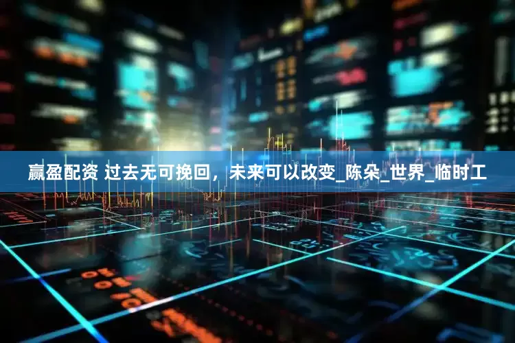 赢盈配资 过去无可挽回，未来可以改变_陈朵_世界_临时工