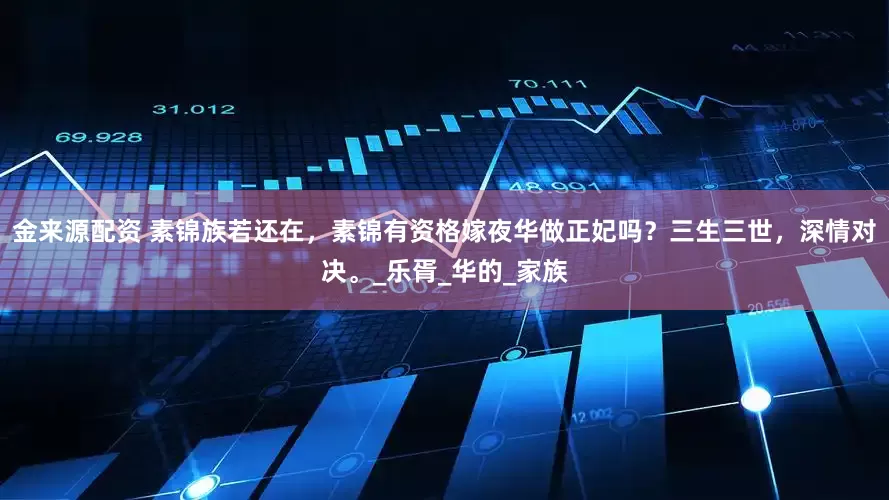 金来源配资 素锦族若还在，素锦有资格嫁夜华做正妃吗？三生三世，深情对决。_乐胥_华的_家族