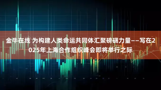 金牛在线 为构建人类命运共同体汇聚磅礴力量——写在2025年上海合作组织峰会即将举行之际
