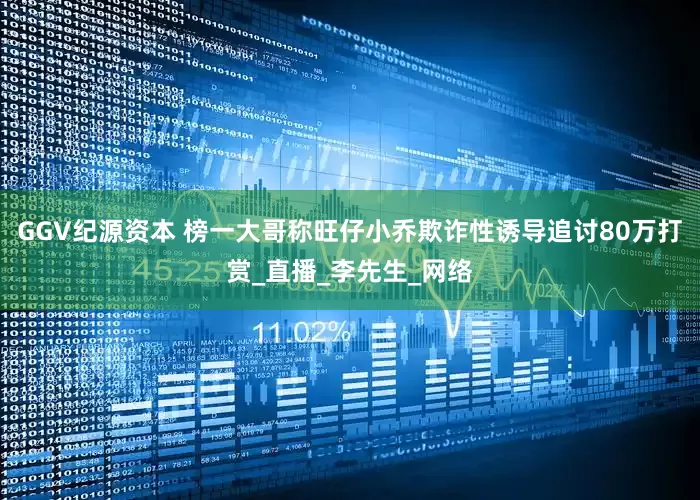 GGV纪源资本 榜一大哥称旺仔小乔欺诈性诱导追讨80万打赏_直播_李先生_网络