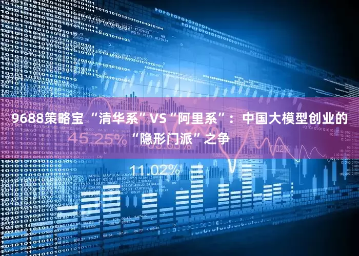 9688策略宝 “清华系”VS“阿里系”：中国大模型创业的“隐形门派”之争