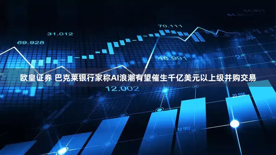 欧皇证券 巴克莱银行家称AI浪潮有望催生千亿美元以上级并购交易