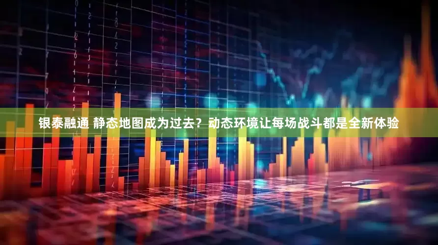 银泰融通 静态地图成为过去？动态环境让每场战斗都是全新体验
