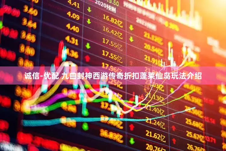诚信-优配 九曲封神西游传奇折扣蓬莱仙岛玩法介绍
