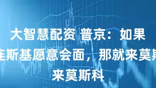 大智慧配资 普京：如果泽连斯基愿意会面，那就来莫斯科