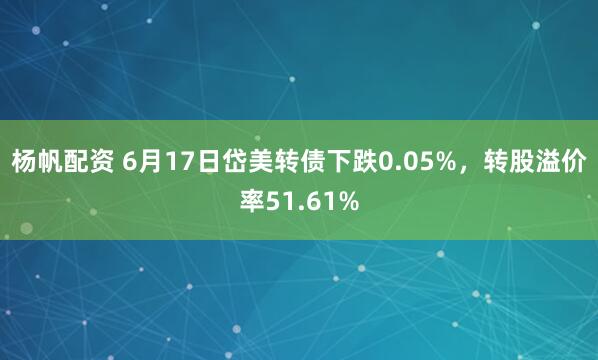 杨帆配资 6月17日岱美转债下跌0.05%,转股溢价率51.61%