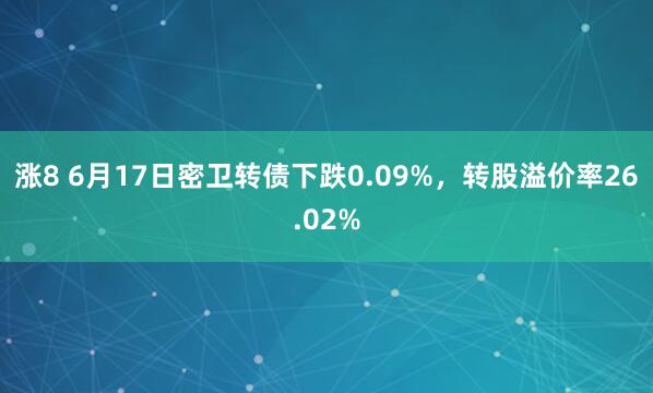 涨8 6月17日密卫转债下跌0.09%，转股溢价率26.02%