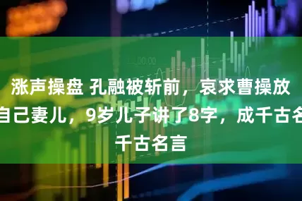 涨声操盘 孔融被斩前，哀求曹操放过自己妻儿，9岁儿子讲了8字，成千古名言