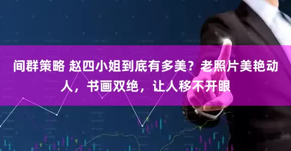 间群策略 赵四小姐到底有多美？老照片美艳动人，书画双绝，让人移不开眼