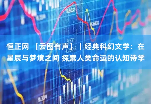 恒正网 【云图有声】｜经典科幻文学：在星辰与梦境之间 探索人类命运的认知诗学