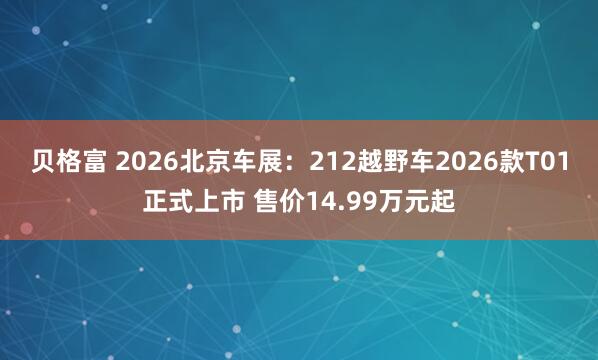 贝格富 2026北京车展：212越野车2026款T01正式上市 售价14.99万元起